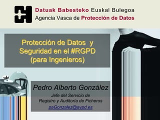 Pedro Alberto González
Jefe del Servicio de
Registro y Auditoría de Ficheros
paGonzalez@avpd.es
Protección de Datos y
Seguridad en el #RGPD
(para Ingenieros)
 