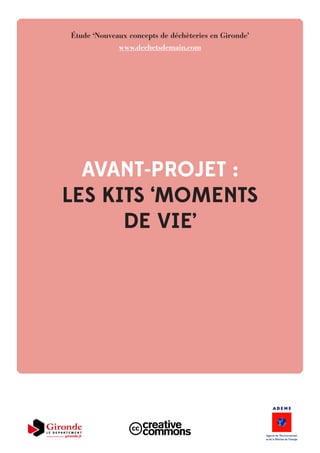 AVANT-PROJET :
LES KITS ‘MOMENTS
DE VIE’
Étude ‘Nouveaux concepts de déchèteries en Gironde’
www.dechetsdemain.com
 