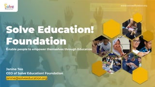 www.solveeducation.org
Solve Education!
Foundation
Enable people to empower themselves through Education
Janine Teo
janine@solveeducation.org
CEO of Solve Education! Foundation
 