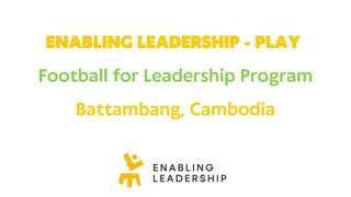 ENABLING LEADERSHIP - PLAY
Football for Leadership Program
Battambang, Cambodia
 