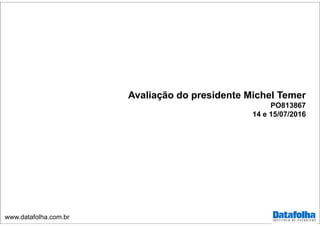 www.datafolha.com.br
Avaliação do presidente Michel Temer
PO813867
14 e 15/07/2016
 