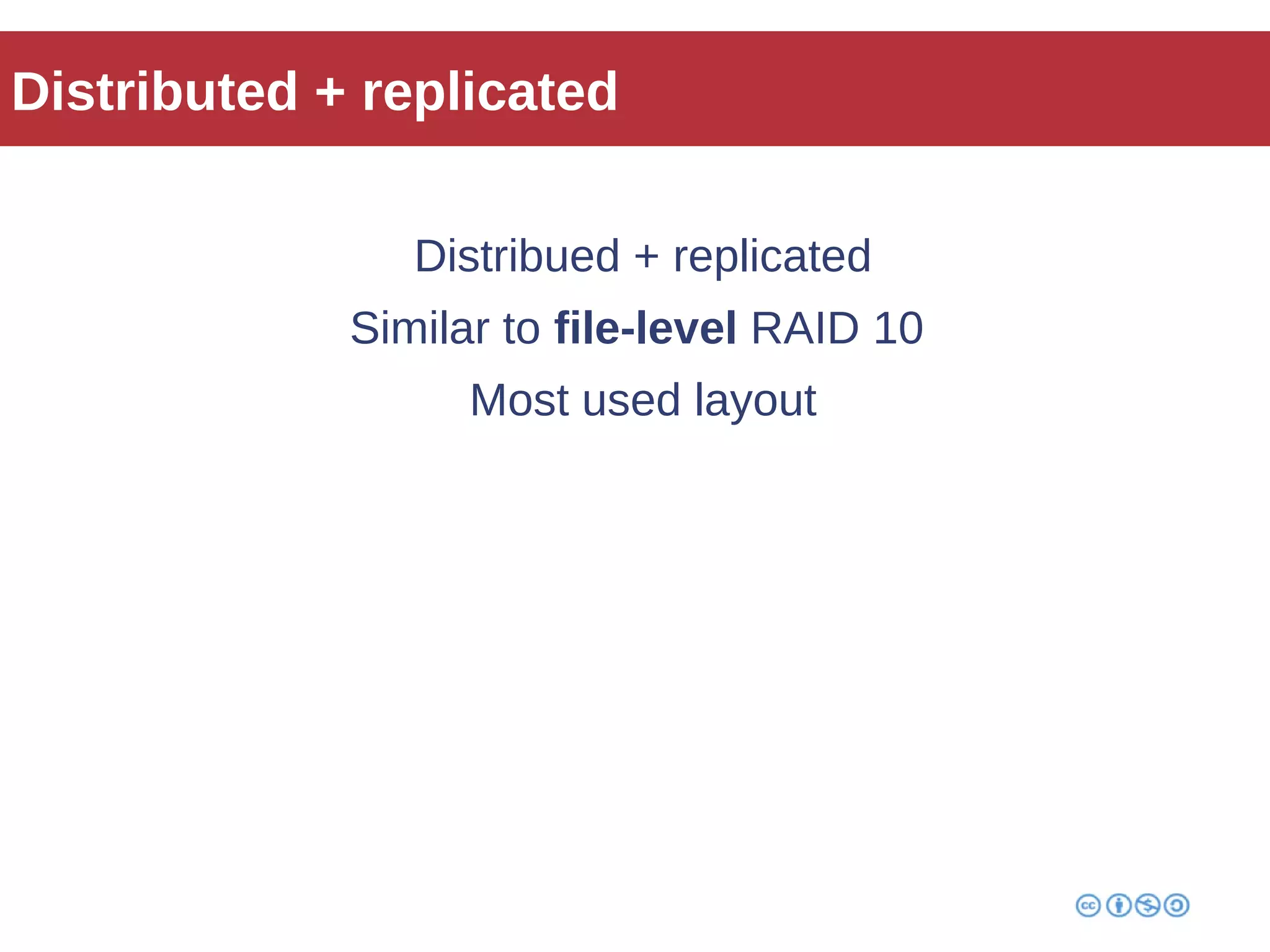 Distributed + replicated 
Distribued + replicated 
Similar to file-level RAID 10 
Most used layout 
 