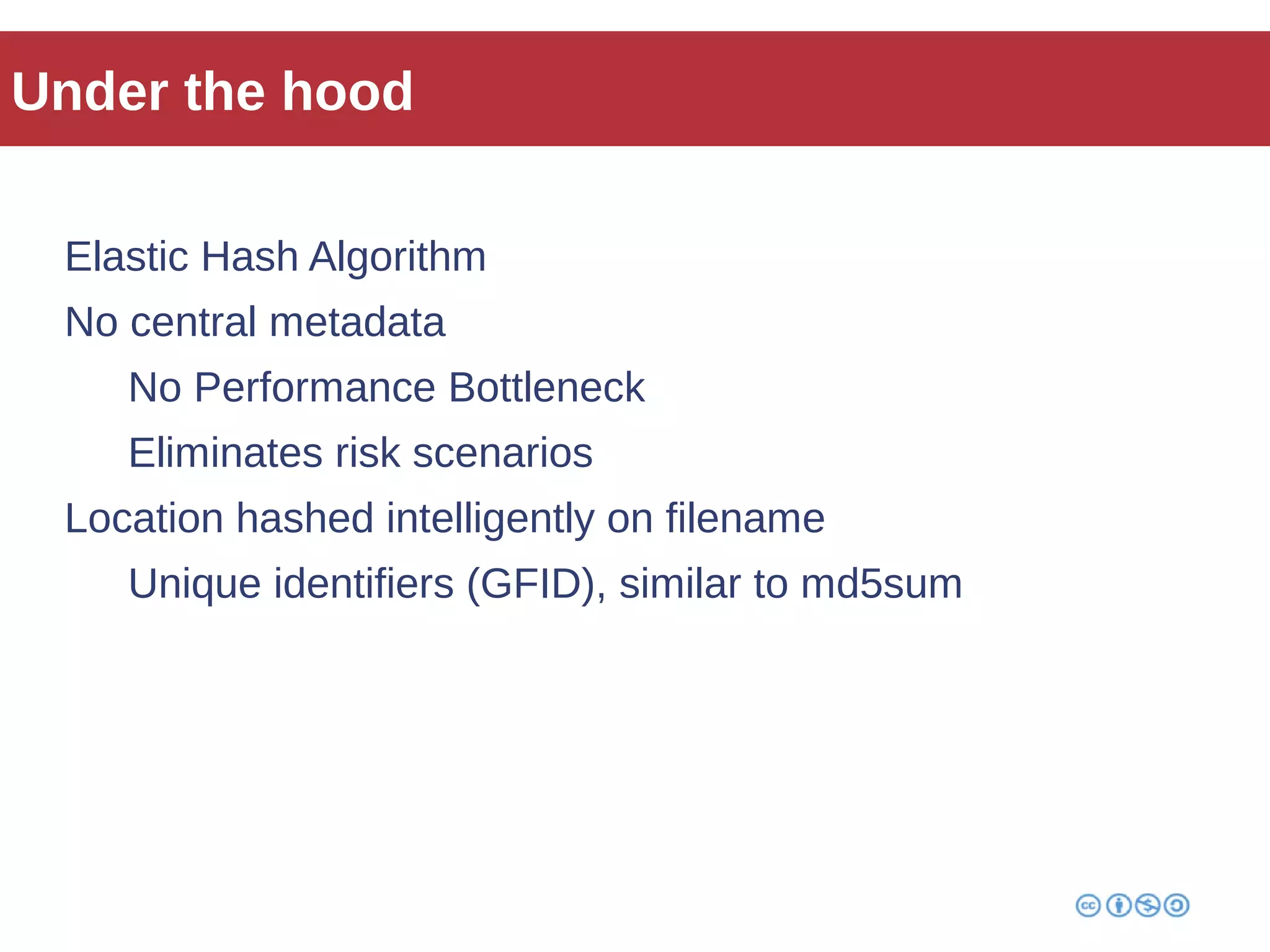 Under the hood 
Elastic Hash Algorithm 
No central metadata 
No Performance Bottleneck 
Eliminates risk scenarios 
Location hashed intelligently on filename 
Unique identifiers (GFID), similar to md5sum 
 
