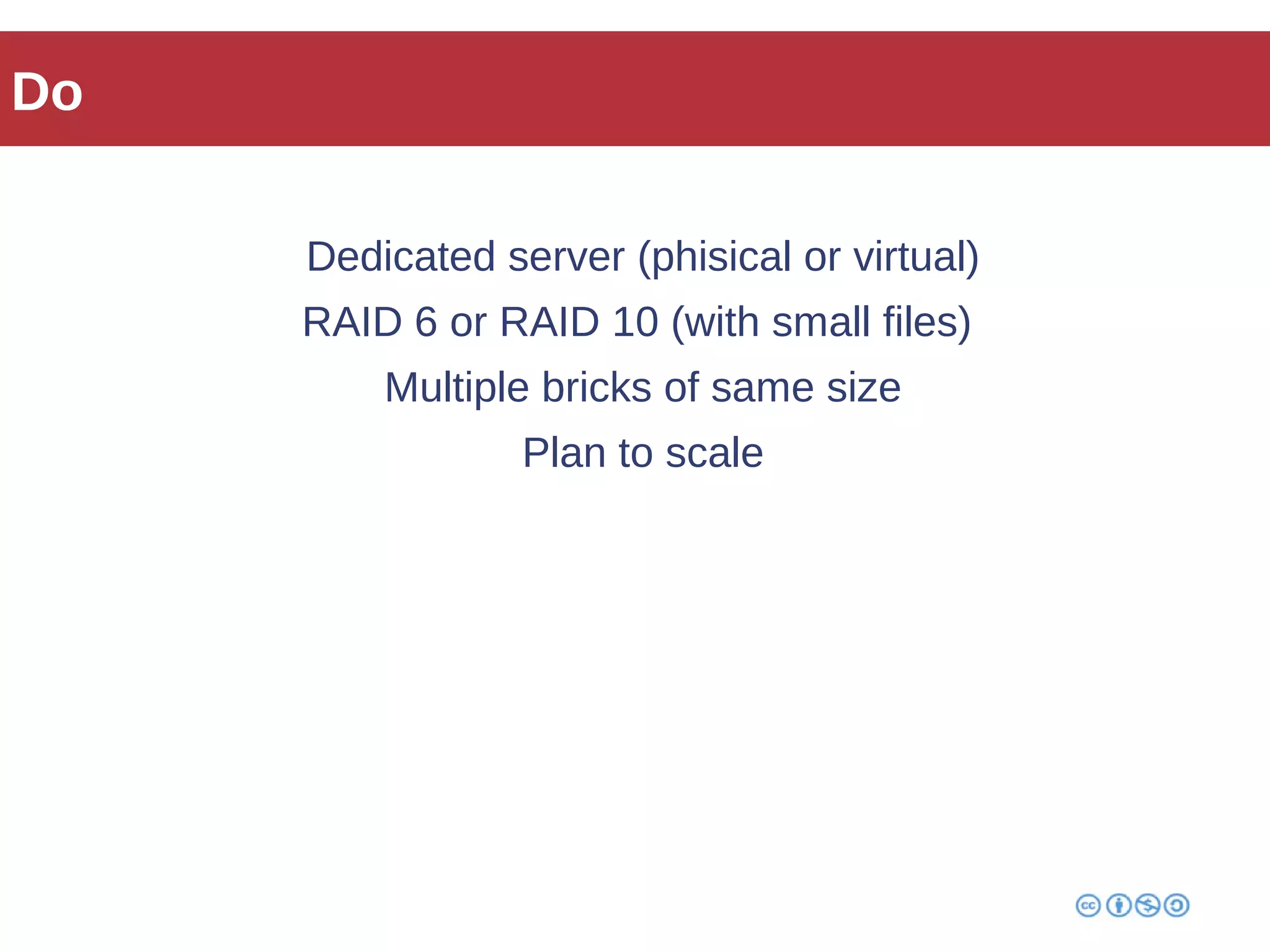 Do 
Dedicated server (phisical or virtual) 
RAID 6 or RAID 10 (with small files) 
Multiple bricks of same size 
Plan to scale 
 