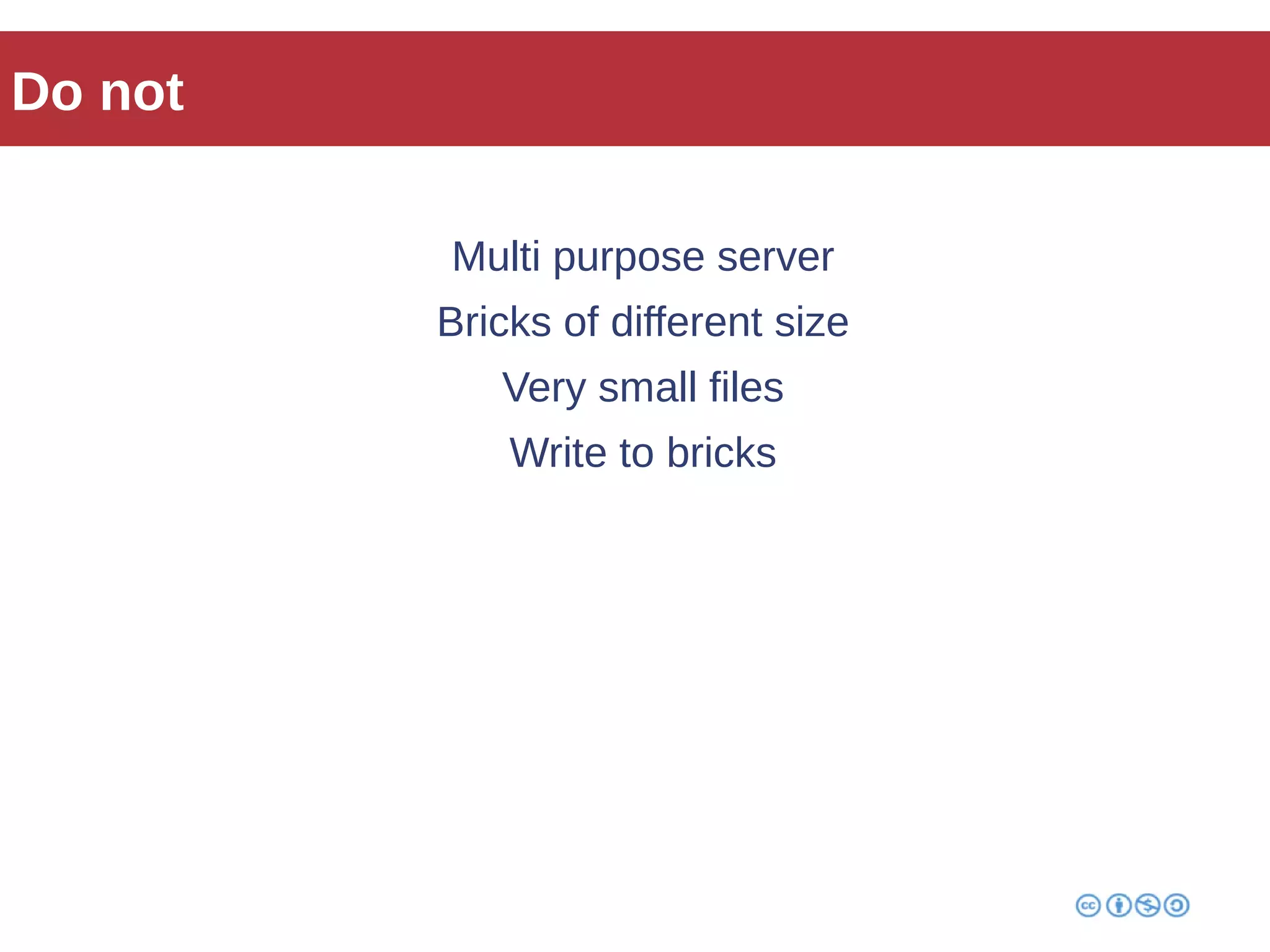 Do not 
Multi purpose server 
Bricks of different size 
Very small files 
Write to bricks 
 