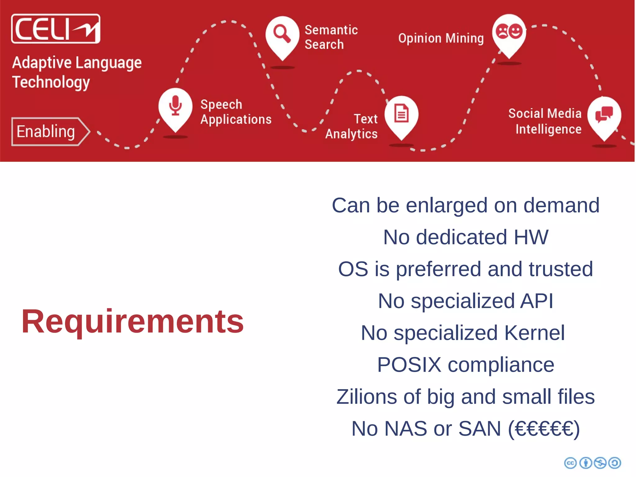 Requirements 
Can be enlarged on demand 
No dedicated HW 
OS is preferred and trusted 
No specialized API 
No specialized Kernel 
POSIX compliance 
Zilions of big and small files 
No NAS or SAN (€€€€€) 
 