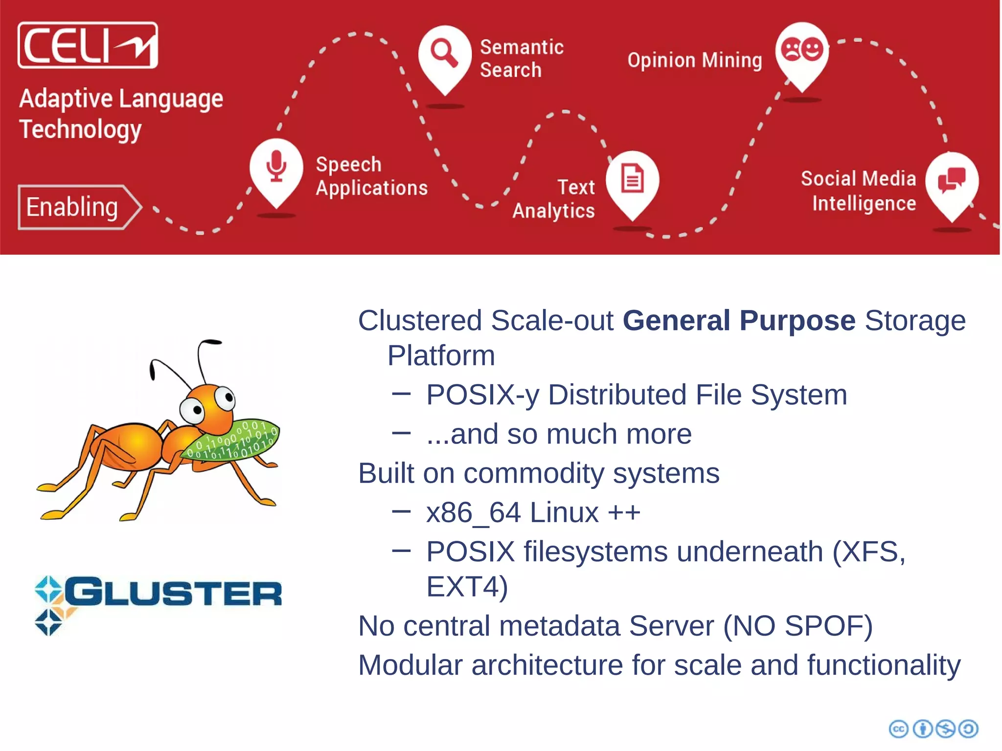 Clustered Scale-out General Purpose Storage 
Platform 
− POSIX-y Distributed File System 
− ...and so much more 
Built on commodity systems 
− x86_64 Linux ++ 
− POSIX filesystems underneath (XFS, 
EXT4) 
No central metadata Server (NO SPOF) 
Modular architecture for scale and functionality 
 