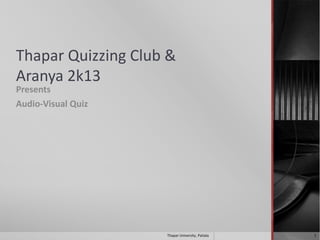 Thapar Quizzing Club &
Aranya 2k13
Presents
Audio-Visual Quiz

Thapar University, Patiala

1

 