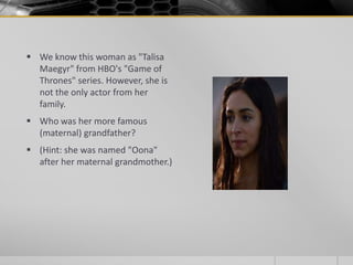  We know this woman as "Talisa
Maegyr" from HBO's "Game of
Thrones" series. However, she is
not the only actor from her
family.
 Who was her more famous
(maternal) grandfather?
 (Hint: she was named "Oona"
after her maternal grandmother.)

 