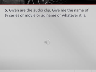 5. Given are the audio clip. Give me the name of
tv series or movie or ad name or whatever it is.

 