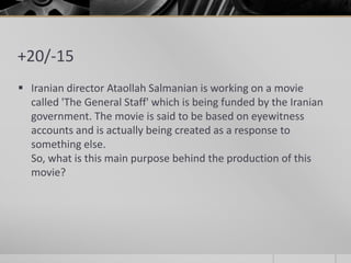 +20/-15
 Iranian director Ataollah Salmanian is working on a movie
called 'The General Staff' which is being funded by the Iranian
government. The movie is said to be based on eyewitness
accounts and is actually being created as a response to
something else.
So, what is this main purpose behind the production of this
movie?

 