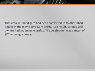 That area in Chandigarh had been converted to th Abottabad
bazaar in the movie Zero Dark Thirty. As a result, various stall
owners had made huge profits. The celebration was a result of
ZDT winning an oscar.

 
