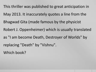 This thriller was published to great anticipation in
May 2013. It inaccurately quotes a line from the
Bhagwad Gita (made famous by the physicist
Robert J. Oppenheimer) which is usually translated
as "I am become Death, Destroyer of Worlds" by
replacing "Death" by "Vishnu".
Which book?

 