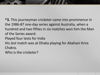 *3. This journeyman cricketer came into prominence in
the 1986-87 one-day series against Australia, when a
hundred and two fifties in six matches won him the Man
of the Series award.
Played four tests for India
His last match was at Dhaka playing for Abahani Krira
Chakra.
Who is the cricketer?

 