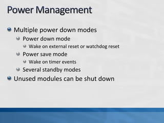 Multiple power down modes
  Power down mode
    Wake on external reset or watchdog reset
  Power save mode
    Wake on timer events
  Several standby modes
Unused modules can be shut down
 