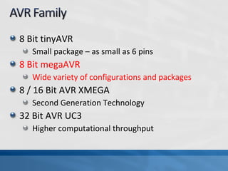 8 Bit tinyAVR
   Small package – as small as 6 pins
8 Bit megaAVR
   Wide variety of configurations and packages
8 / 16 Bit AVR XMEGA
   Second Generation Technology
32 Bit AVR UC3
   Higher computational throughput
 