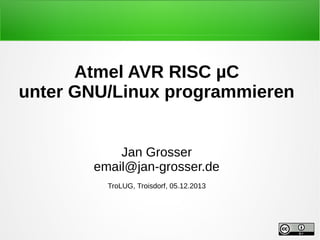 Atmel AVR RISC µC
unter GNU/Linux programmieren
Jan Grosser
email@jan-grosser.de
TroLUG, Troisdorf, 05.12.2013
 
