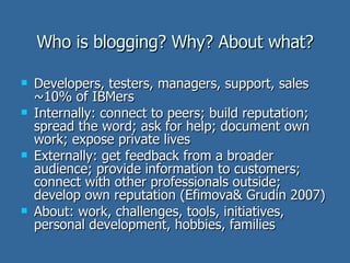 Who is blogging? Why? About what? <ul><li>Developers, testers, managers, support, sales ~10% of IBMers </li></ul><ul><li>I...
