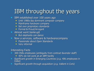 IBM throughout the years <ul><li>IBM established over 100 years ago </li></ul><ul><ul><li>Until 1980s  the  dominant compu...