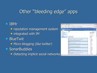 Other “bleeding edge” apps IBMr reputation management system integrated with IM  BlueTwit Micro blogging (like twitter) SonarBuddies Detecting implicit social networks 