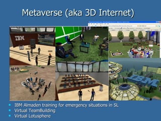 Metaverse (aka 3D Internet)  <ul><li>IBM Almaden training for emergency situations in SL </li></ul><ul><li>Virtual TeamBui...