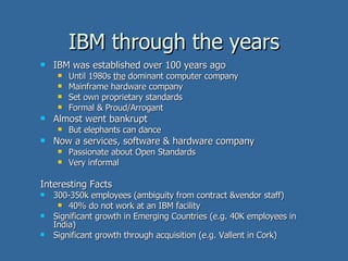 IBM through the years <ul><li>IBM was established over 100 years ago </li></ul><ul><ul><li>Until 1980s  the  dominant comp...