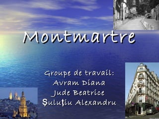 Montmartre Groupe de travail : Avram Diana Jude Beatrice Ş ulu ţ iu Alexandru 
