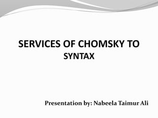 SERVICES OF CHOMSKY TO 
SYNTAX 
Presentation by: Nabeela Taimur Ali 
 