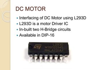 DC MOTOR
 Interfacing of DC Motor using L293D
 L293D is a motor Driver IC
 In-built two H-Bridge circuits
 Available in DIP-16
 