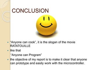CONCLUSION
 “Anyone can cook”, it is the slogan of the movie
RATATOUILLE
 like that
“Anyone can Program”
 the objective of my report is to make it clear that anyone
can prototype and easily work with the microcontroller.
 
