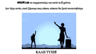 AD&PR Lab σε ευχαριστούμε για αυτά τα 2 χρόνια
Δεν λέμε αντίο, γιατί ξέρουμε πως κάπου, κάποτε θα ξανά συναντηθούμε
ΚΑΛΗ ΤΥΧΗ!
 
