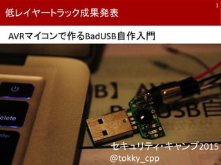 低レイヤートラック成果発表
AVRマイコンで作るBadUSB自作入門
1
セキュリティ・キャンプ2015
@tokky_cpp
 