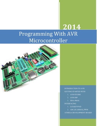 2014
INTRODUCTION TO AVR
GETTING STARTED WITH
1. AVR STUDIO
2. AVR OSP
3. SINA PROG
INTERFACING
1. LCD,KEYPAD
2. ADC,I2C,SERIAL,PWM
ATMEGA DEVELOPMENT BOARD
Programming With AVR
Microcontroller
 