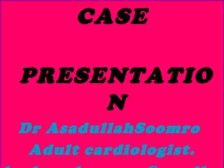 CASE
PRESENTATIO
N
Dr AsadullahSoomro
Adult cardiologist.
 
