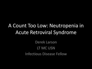 A Count Too Low: Neutropenia in
Acute Retroviral Syndrome
Derek Larson
LT MC USN
Infectious Disease Fellow
 