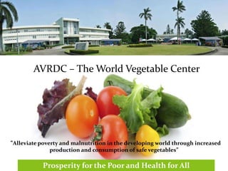 AVRDC – The World Vegetable Center
“Alleviate poverty and malnutrition in the developing world through increased
production and consumption of safe vegetables”
Prosperity for the Poor and Health for All
 
