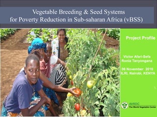 Author
03/09/2009Vegetable Breeding & Seed Systems
for Poverty Reduction in Sub-saharan Africa (vBSS)
Project Profile
Victor Afari-Sefa
Ronia Tanyongana
06 November 2010
ILRI, Nairobi, KENYA

 