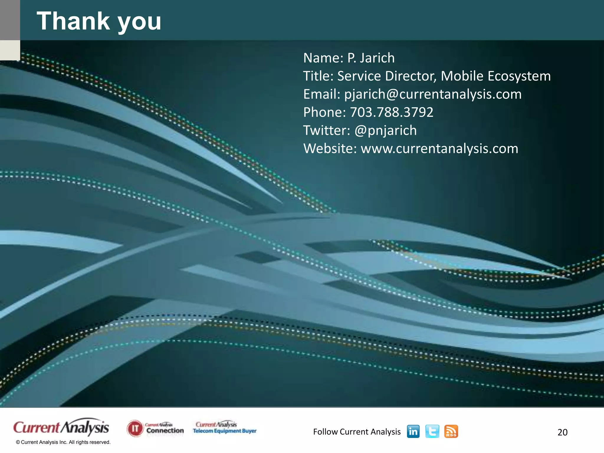 Thank you
                                               Name: P. Jarich
                                               Title: Service Director, Mobile Ecosystem
                                               Email: pjarich@currentanalysis.com
                                               Phone: 703.788.3792
                                               Twitter: @pnjarich
                                               Website: www.currentanalysis.com




                                                Follow Current Analysis                    20
© Current Analysis Inc. All rights reserved.
 
