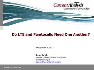 Outsmart Your Competitors




                           Do LTE and Femtocells Need One Another?


                                               December 6, 2011


                                               Peter Jarich
                                               Service Director, Mobile Ecosystem
                                               Current Analysis
                                               pjarich@currentanalysis.com

    Washington DC / London / Paris                            Follow Current Analysis
© Current Analysis Inc. All rights reserved.
 