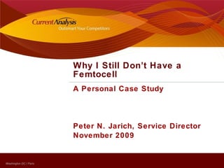 A Personal Case Study Peter N. Jarich, Service Director November 2009 Why I Still Don’t Have a Femtocell 