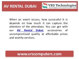 AV RENTAL DUBAI
www.vrscomputers.com
When an event occurs, how successful it is
depends on how much it can capture the
attention of the attendees. You can get with
our AV Rental Dubai, accessories of
uncompromised quality at affordable prices
and worthy services.
 