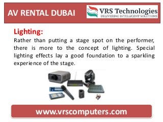AV RENTAL DUBAI
www.vrscomputers.com
Lighting:
Rather than putting a stage spot on the performer,
there is more to the concept of lighting. Special
lighting effects lay a good foundation to a sparkling
experience of the stage.
 