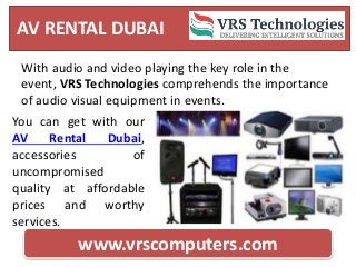 AV RENTAL DUBAI
www.vrscomputers.com
With audio and video playing the key role in the
event, VRS Technologies comprehends the importance
of audio visual equipment in events.
You can get with our
AV Rental Dubai,
accessories of
uncompromised
quality at affordable
prices and worthy
services.
 
