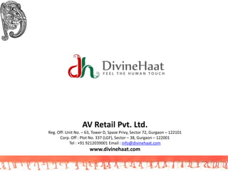 AV Retail Pvt. Ltd.
Reg. Off: Unit No. – 63, Tower D, Spaze Privy, Sector 72, Gurgaon – 122101
Corp. Off : Plot No. 337 (LGF), Sector – 38, Gurgaon – 122001
Tel : +91 9212039001 Email : info@divinehaat.com
www.divinehaat.com
 