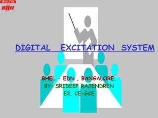 DIGITAL EXCITATION SYSTEM
BHEL - EDN , BANGALORE.
BY: SRIDEEP RAJENDREN
E2, CE-GCE
 