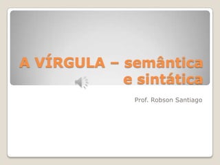 A VÍRGULA – semântica
e sintática
Prof. Robson Santiago
 