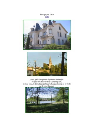 Passage par Tartas
Tartas
Juste après une grande esplanade ombragée
où peuvent stationner les Camping cars,
tout au fond, le départ des piste de ballade piétonne ou cycliste
sur le bord du gave,
 