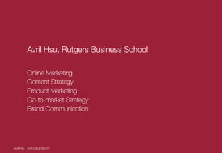 Avril Hsu, Rutgers Business School"

Online Marketing!
Content Strategy!
Product Marketing!
Go-to-market Strategy!
Brand Communication!


Avril Hsu
 avrilhsu@gmail.com
 Corporate Design
Process | Partner für

1

 