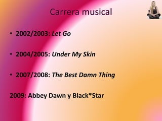 • 2002/2003: Let Go
• 2004/2005: Under My Skin
• 2007/2008: The Best Damn Thing
2009: Abbey Dawn y Black*Star
 