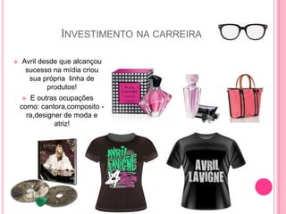 INVESTIMENTO NA CARREIRA

   Avril desde que alcançou
     sucesso na mídia criou
      sua própria linha de
            produtos!
      E outras ocupações
    como: cantora,composito -
      ra,designer de moda e
               atriz!
 